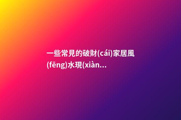一些常見的破財(cái)家居風(fēng)水現(xiàn)象  快來看看你家有沒有